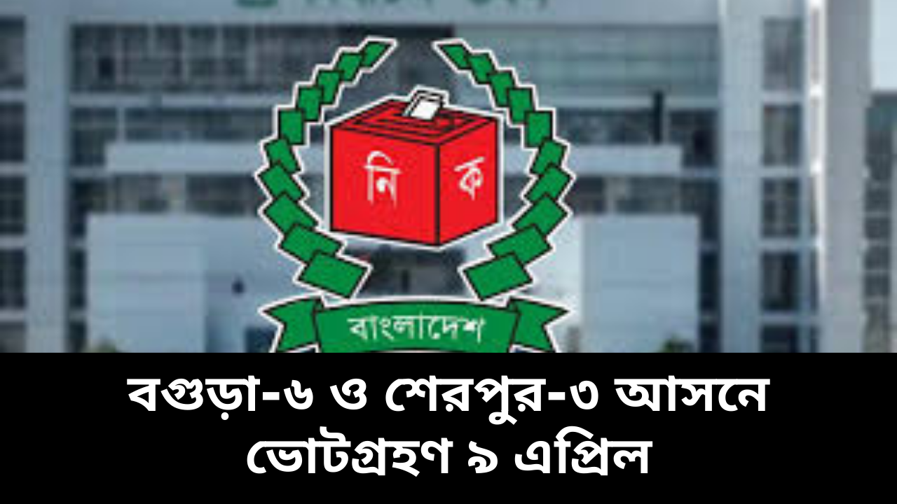 বগুড়া-৬ ও শেরপুর-৩ আসনে ভোট ৯ এপ্রিল